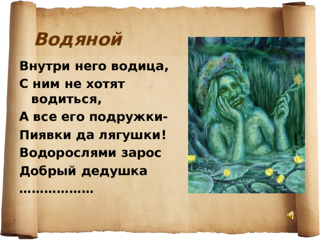 Водяной Внутри него водица, С ним не хотят водиться, А все его подружки- Пиявки да лягушки! Водорослями зарос Добрый дедушка ……………… 