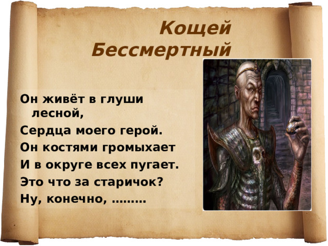 Кощей Бессмертный Он живёт в глуши лесной, Сердца моего герой. Он костями громыхает И в округе всех пугает. Это что за старичок? Ну, конечно, ……… 
