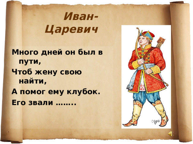 Иван-Царевич Много дней он был в пути, Чтоб жену свою найти, А помог ему клубок. Его звали …….. 