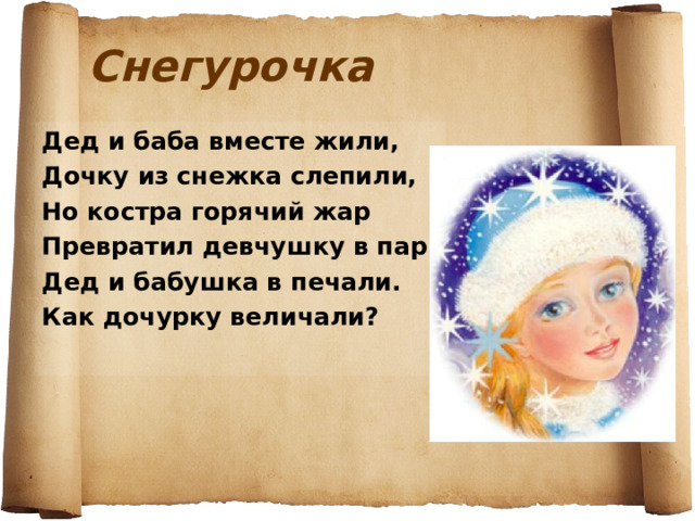 Снегурочка Дед и баба вместе жили, Дочку из снежка слепили, Но костра горячий жар Превратил девчушку в пар. Дед и бабушка в печали. Как дочурку величали? 