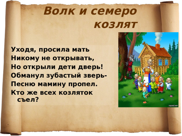 Волк и семеро козлят Уходя, просила мать Никому не открывать, Но открыли дети дверь! Обманул зубастый зверь- Песню мамину пропел. Кто же всех козляток съел? 