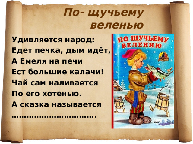 По- щучьему веленью Удивляется народ: Едет печка, дым идёт, А Емеля на печи Ест большие калачи! Чай сам наливается По его хотенью. А сказка называется …………………………… . 