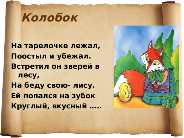 Колобок На тарелочке лежал, Поостыл и убежал. Встретил он зверей в лесу, На беду свою- лису. Ей попался на зубок Круглый, вкусный ….. 