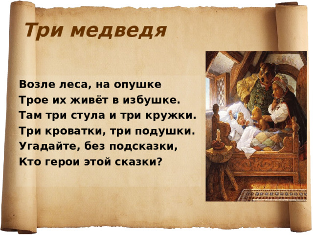 Три медведя Возле леса, на опушке Трое их живёт в избушке. Там три стула и три кружки. Три кроватки, три подушки. Угадайте, без подсказки, Кто герои этой сказки? 