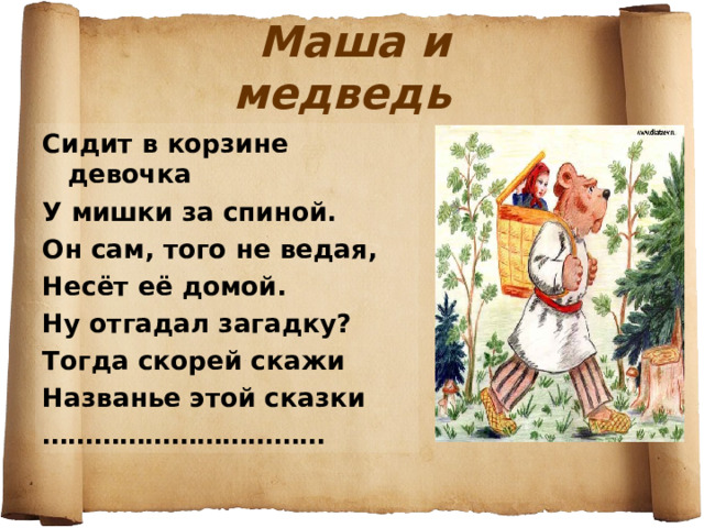 Маша и медведь Сидит в корзине девочка У мишки за спиной. Он сам, того не ведая, Несёт её домой. Ну отгадал загадку? Тогда скорей скажи Названье этой сказки …………………………… 