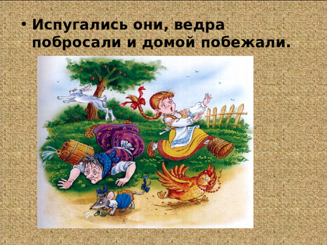 Испугались они, ведра побросали и домой побежали.  
