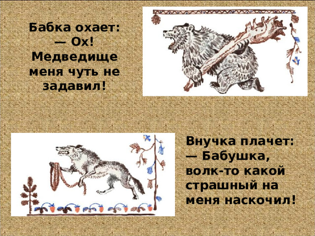 Бабка охает:  — Ох! Медведище меня чуть не задавил! Внучка плачет:  — Бабушка, волк-то какой страшный на меня наскочил!  
