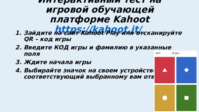 Интерактивный тест на игровой обучающей платформе Kahoot  https://kahoot.it/  Зайдите на сайт Kahoot Play или отсканируйте QR – код игры Введите КОД игры и фамилию в указанные поля Ждите начала игры Выбирайте значок на своем устройстве, соответствующий выбранному вам ответу 