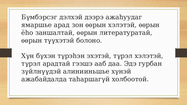 Бγмбэрсэг дэлхэй дээрэ ажаhуудаг ямаршье арад зон ѳѳрын хэлэтэй, ѳѳрын ёhо заншалтай, ѳѳрын литературатай, ѳѳрын тγγхэтэй болоно.   Хγн бγхэн тγрэhэн эхэтэй, тγрэл хэлэтэй, тγрэл арадтай гээшэ ааб даа. Эдэ гурбан зγйлнγγдэй алинииньшье хγнэй ажабайдалда таhаршагγй холбоотой.   