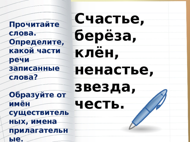 Счастье, берёза, клён, ненастье, звезда, честь. Прочитайте слова. Определите, какой части речи записанные слова?  Образуйте от имён существительных, имена прилагательные. 