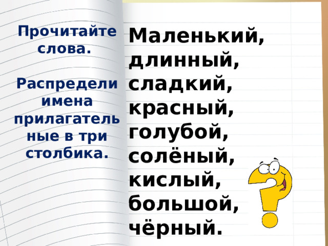 Прочитайте слова.  Распредели имена прилагательные в три столбика. Маленький, длинный, сладкий, красный, голубой, солёный, кислый, большой, чёрный. 