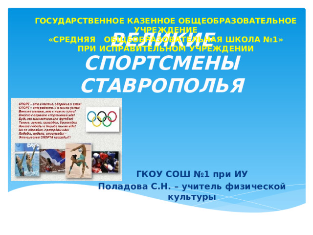 ГОСУДАРСТВЕННОЕ КАЗЕННОЕ ОБЩЕОБРАЗОВАТЕЛЬНОЕ УЧРЕЖДЕНИЕ «СРЕДНЯЯ ОБЩЕОБРАЗОВАТЕЛЬНАЯ ШКОЛА №1» ПРИ ИСПРАВИТЕЛЬНОМ УЧРЕЖДЕНИИ ВЕЛИКИЕ СПОРТСМЕНЫ СТАВРОПОЛЬЯ ГКОУ СОШ №1 при ИУ Поладова С.Н. – учитель физической культуры 