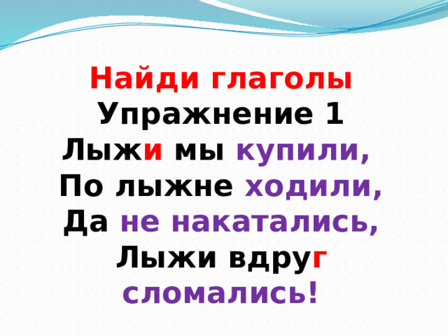 Найди глаголы  Упражнение 1  Лыж и мы купили,  По лыжне ходили,  Да не накатались,  Лыжи вдру г  сломались! 