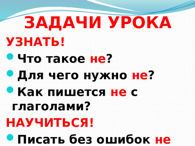 ЗАДАЧИ УРОКА УЗНАТЬ! Что такое не ? Для чего нужно не ? Как пишется не с глаголами? НАУЧИТЬСЯ! Писать без ошибок не глаголами. 