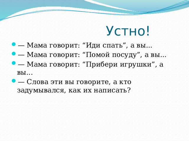  Устно! — Мама говорит: “Иди спать”, а вы... — Мама говорит: “Помой посуду”, а вы... — Мама говорит: “Прибери игрушки”, а вы... — Слова эти вы говорите, а кто задумывался, как их написать? 