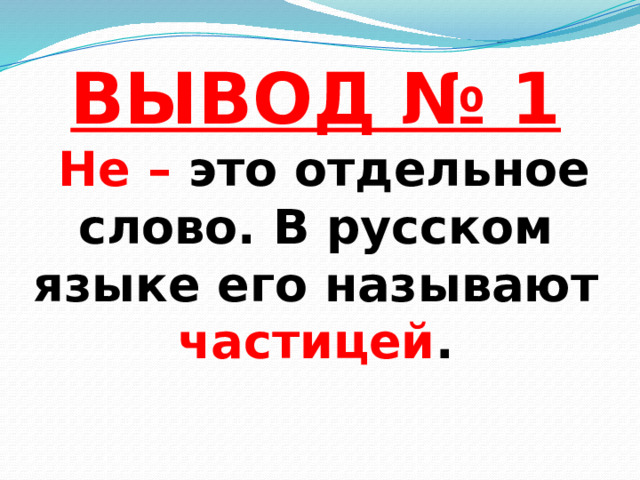 ВЫВОД № 1   Не – это отдельное слово. В русском языке его называют частицей .   