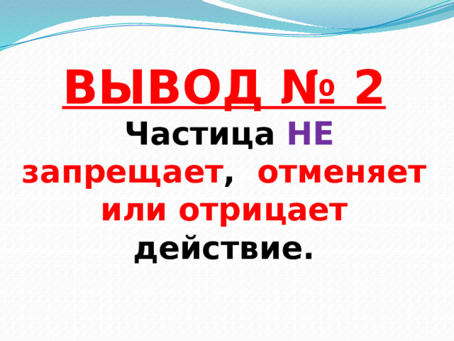 ВЫВОД № 2  Частица НЕ запрещает , отменяет или отрицает действие.   