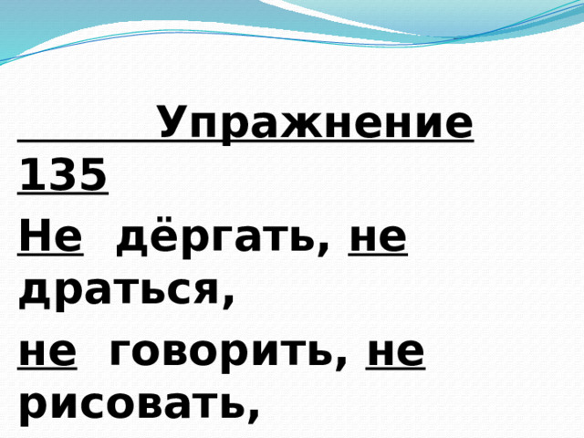  Упражнение 135 Не дёргать, не драться, не говорить, не рисовать, не танцевать, не делайте, не выучу. 