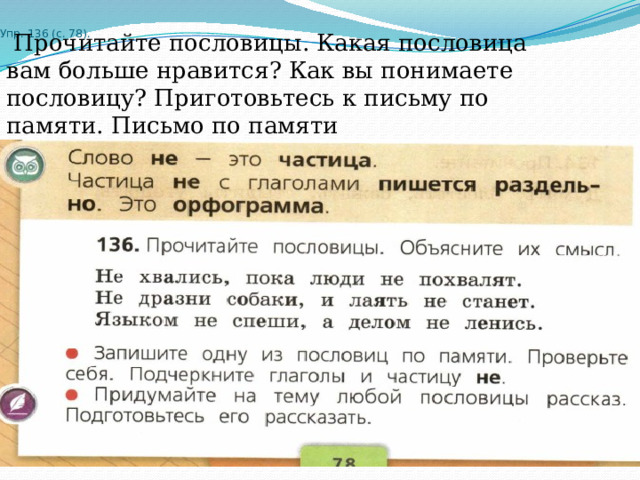 Упр. 136 (с. 78).    Прочитайте пословицы. Какая пословица вам больше нравится? Как вы понимаете пословицу? Приготовьтесь к письму по памяти. Письмо по памяти 