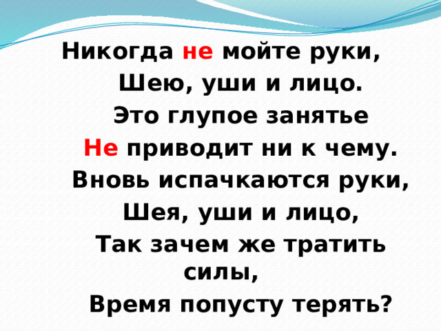 Никогда не мойте руки,  Шею, уши и лицо.  Это глупое занятье  Не приводит ни к чему.  Вновь испачкаются руки,  Шея, уши и лицо,  Так зачем же тратить силы,  Время попусту терять?  