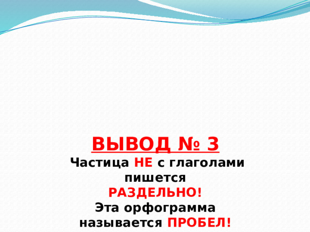      ВЫВОД № 3  Частица НЕ с глаголами  пишется  РАЗДЕЛЬНО!  Эта орфограмма  называется ПРОБЕЛ!     