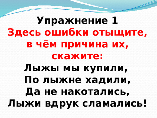 Упражнение 1  Здесь ошибки отыщите,  в чём причина их, скажите:  Лыжы мы купили,  По лыжне хадили,  Да не накотались,  Лыжи вдрук сламались! 