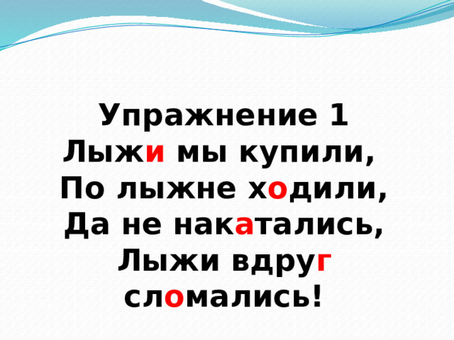 Упражнение 1  Лыж и мы купили,  По лыжне х о дили,  Да не нак а тались,  Лыжи вдру г сл о мались! 