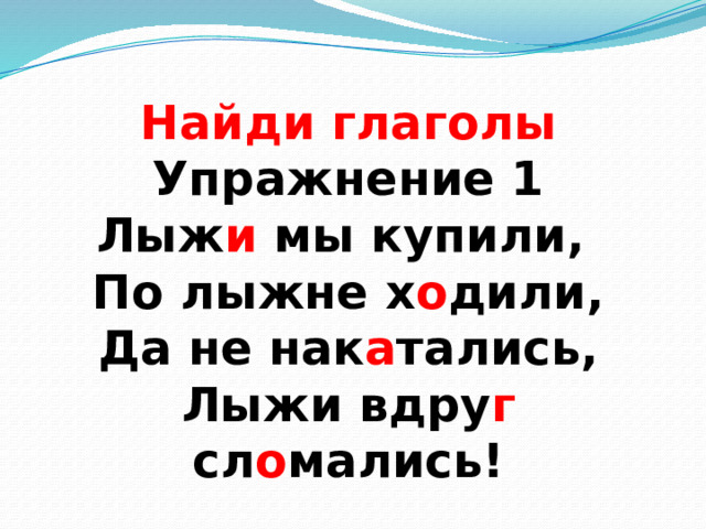 Найди глаголы  Упражнение 1  Лыж и мы купили,  По лыжне х о дили,  Да не нак а тались,  Лыжи вдру г сл о мались! 