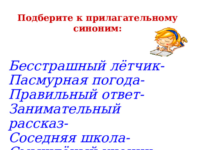 Подберите к прилагательному синоним: Бесстрашный лётчик- Пасмурная погода- Правильный ответ- Занимательный рассказ- Соседняя школа- Смышлёный ученик- 