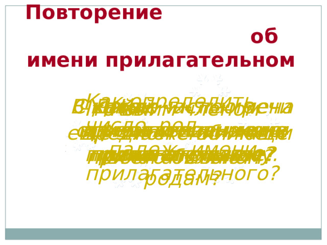 Повторение об имени прилагательном   Как определить число, род, падеж имени прилагательного? Дайте определение имени прилагательному. С какой частью речи всегда связано имя прилагательное? Как изменяются имена прилагательные? В каком числе имена прилагательные не изменяются по родам? Каким членом предложения чаще всего бывают? Что вы ещё знаете об имени прилагательном? 