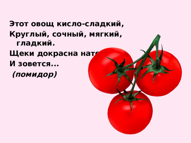 Этот овощ кисло-сладкий, Круглый, сочный, мягкий, гладкий. Щеки докрасна натер, И зовется...  (помидор) 