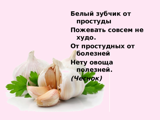 Белый зубчик от простуды Пожевать совсем не худо. От простудных от болезней Нету овоща полезней. (Чеснок)   