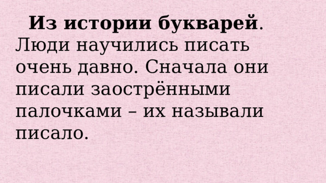 Из истории букварей . Люди научились писать очень давно. Сначала они писали заострёнными палочками – их называли писало. 