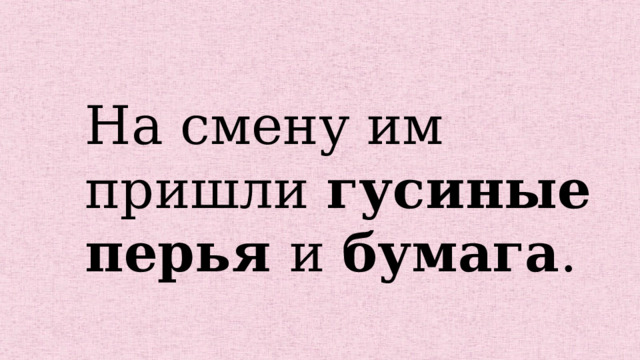 На смену им пришли гусиные перья и бумага . 
