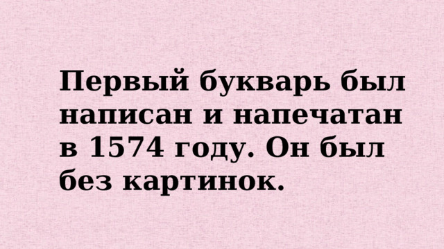 Первый букварь был написан и напечатан в 1574 году. Он был без картинок. 