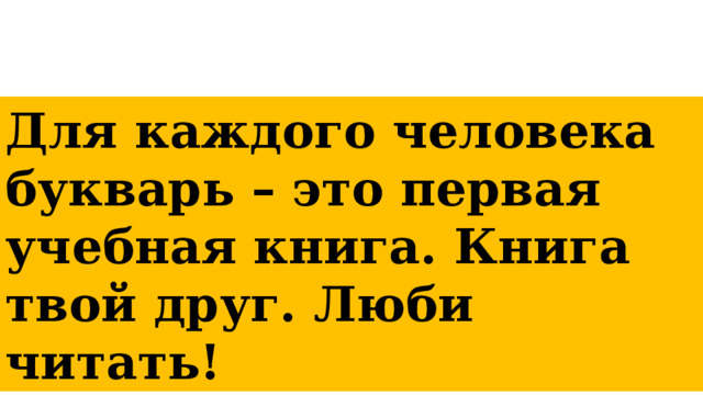 Для каждого человека букварь – это первая учебная книга. Книга твой друг. Люби читать! 