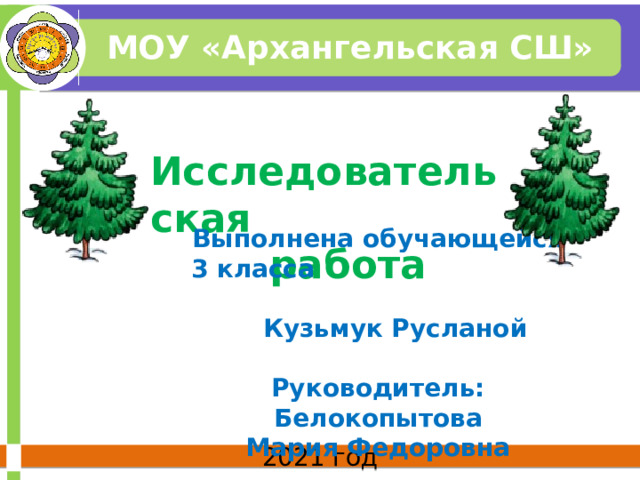 МОУ «Архангельская СШ»  Исследовательская  работа   Выполнена обучающейся 3 класса  Кузьмук Русланой  Руководитель: Белокопытова Мария Федоровна   2021 год 