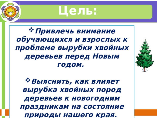 Цель: Привлечь внимание обучающихся и взрослых к проблеме вырубки хвойных деревьев перед Новым годом.  Выяснить, как влияет вырубка хвойных пород деревьев к новогодним праздникам на состояние природы нашего края. 