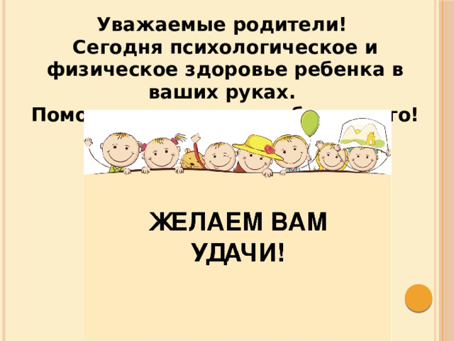 Уважаемые родители! Сегодня психологическое и физическое здоровье ребенка в ваших руках. Помогите ему ценить и беречь его! 
