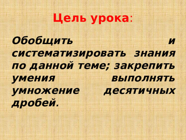 Цель урока : Обобщить и систематизировать знания по данной теме; закрепить умения выполнять умножение десятичных дробей . 