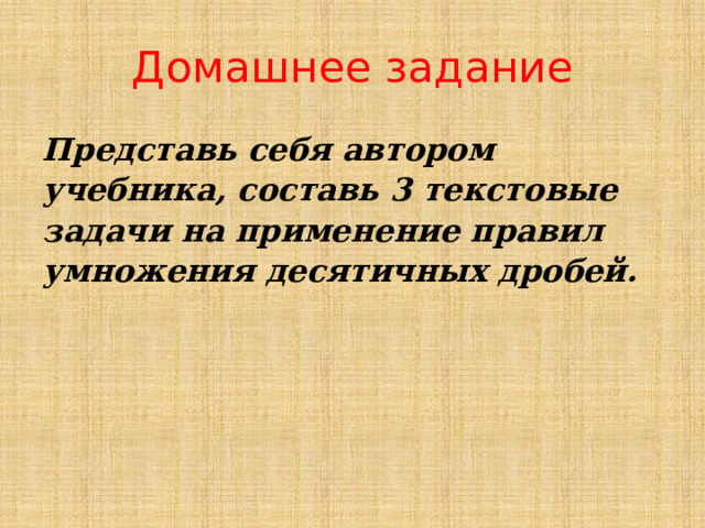 Домашнее задание Представь себя автором учебника, составь 3 текстовые задачи на применение правил умножения десятичных дробей. 