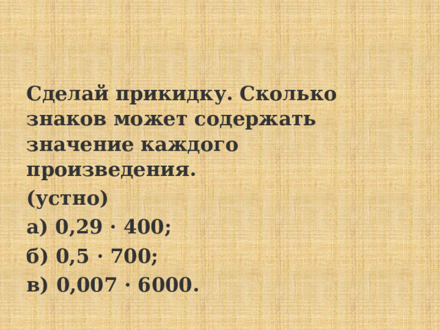 Сделай прикидку. Сколько знаков может содержать значение каждого произведения. (устно)  а) 0,29 · 400; б) 0,5 · 700; в) 0,007 · 6000.  