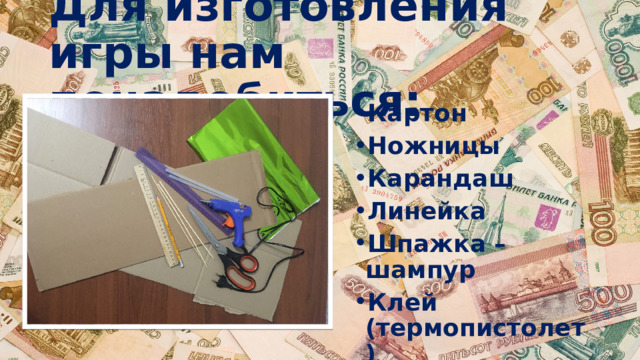 Для изготовления игры нам понадобиться: Картон Ножницы Карандаш Линейка Шпажка – шампур Клей (термопистолет) Клей карандаш 