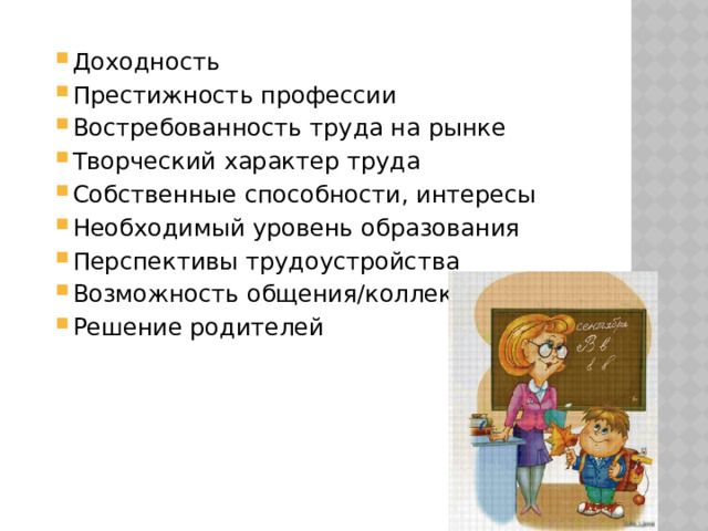 Доходность Престижность профессии Востребованность труда на рынке Творческий характер труда Собственные способности, интересы Необходимый уровень образования Перспективы трудоустройства Возможность общения/коллектив Решение родителей Доходность Престижность профессии Востребованность труда на рынке Творческий характер труда Собственные способности, интересы Необходимый уровень образования Перспективы трудоустройства Возможность общения/коллектив Решение родителей 