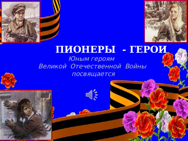  ПИОНЕРЫ - ГЕРОИ Юным героям Великой Отечественной Войны  посвящается 