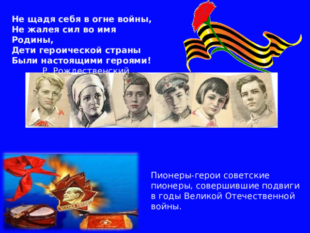 Не щадя себя в огне войны, Не жалея сил во имя Родины, Дети героической страны Были настоящими героями! Р. Рождественский Пионеры-герои советские пионеры, совершившие подвиги в годы Великой Отечественной войны. 