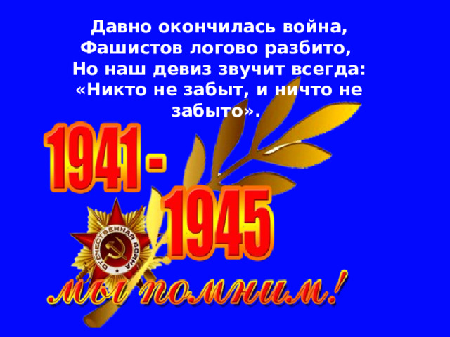Давно окончилась война,  Фашистов логово разбито,  Но наш девиз звучит всегда:  «Никто не забыт, и ничто не забыто».      