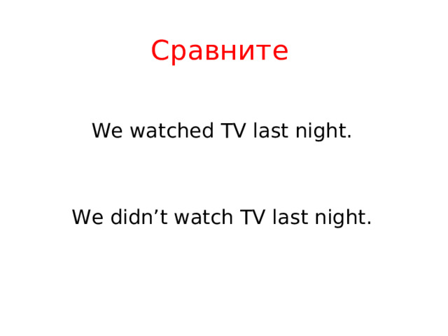 Сравните  We watched TV last night. We didn’t watch TV last night. 