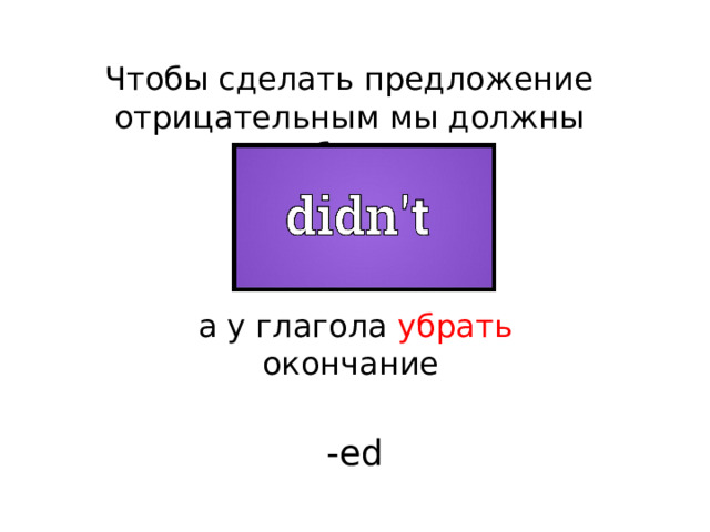  Чтобы сделать предложение отрицательным мы должны добавить    а у глагола убрать окончание  -ed 