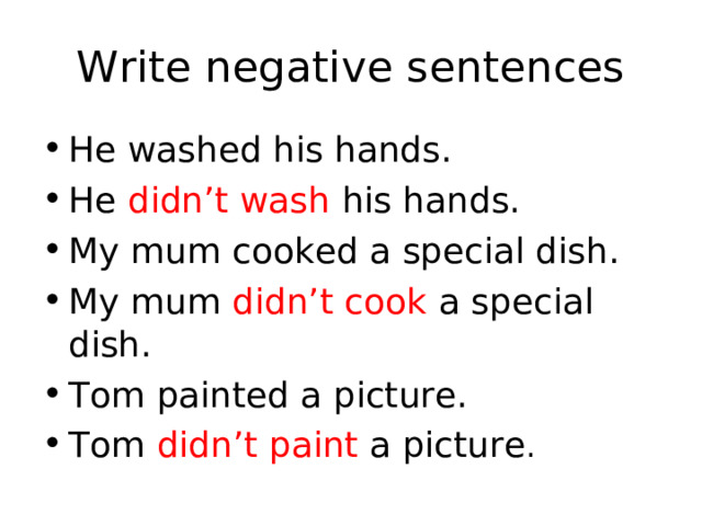 Write negative sentences He washed his hands. He didn’t wash his hands. My mum cooked a special dish. My mum didn’t cook a special dish. Tom painted a picture. Tom didn’t paint a picture . 